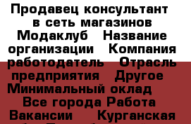 Продавец-консультант. в сеть магазинов Модаклуб › Название организации ­ Компания-работодатель › Отрасль предприятия ­ Другое › Минимальный оклад ­ 1 - Все города Работа » Вакансии   . Курганская обл.,Притобольный р-н